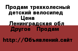 Продам трехколесный детский велосипед › Цена ­ 1 300 - Ленинградская обл. Другое » Продам   